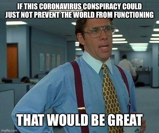 That Would Be Great Meme | IF THIS CORONAVIRUS CONSPIRACY COULD JUST NOT PREVENT THE WORLD FROM FUNCTIONING; THAT WOULD BE GREAT | image tagged in memes,that would be great | made w/ Imgflip meme maker