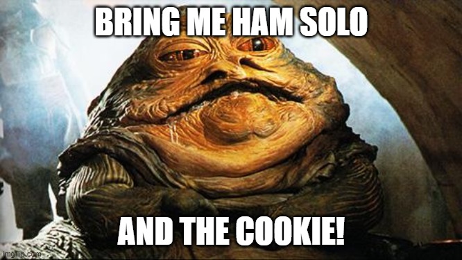 Jabba the Hutt | BRING ME HAM SOLO; AND THE COOKIE! | image tagged in jabba the hutt | made w/ Imgflip meme maker