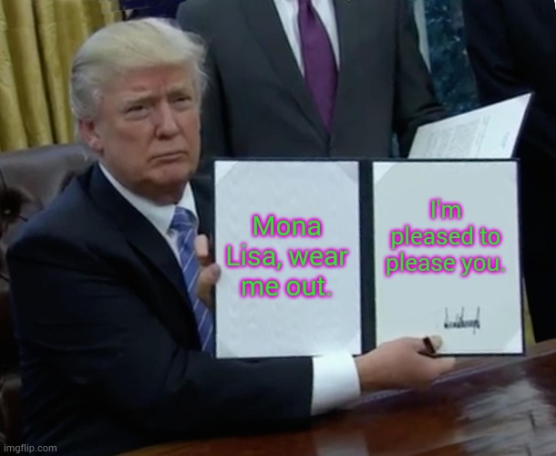 Trump Bill Signing Meme | Mona Lisa, wear me out. I'm pleased to please you. | image tagged in memes,trump bill signing | made w/ Imgflip meme maker
