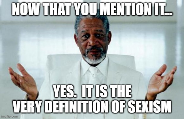 God Morgan Freeman | NOW THAT YOU MENTION IT... YES.  IT IS THE VERY DEFINITION OF SEXISM | image tagged in god morgan freeman | made w/ Imgflip meme maker