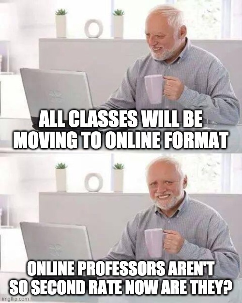 Hide the Pain Harold Meme | ALL CLASSES WILL BE MOVING TO ONLINE FORMAT; ONLINE PROFESSORS AREN'T SO SECOND RATE NOW ARE THEY? | image tagged in memes,hide the pain harold | made w/ Imgflip meme maker