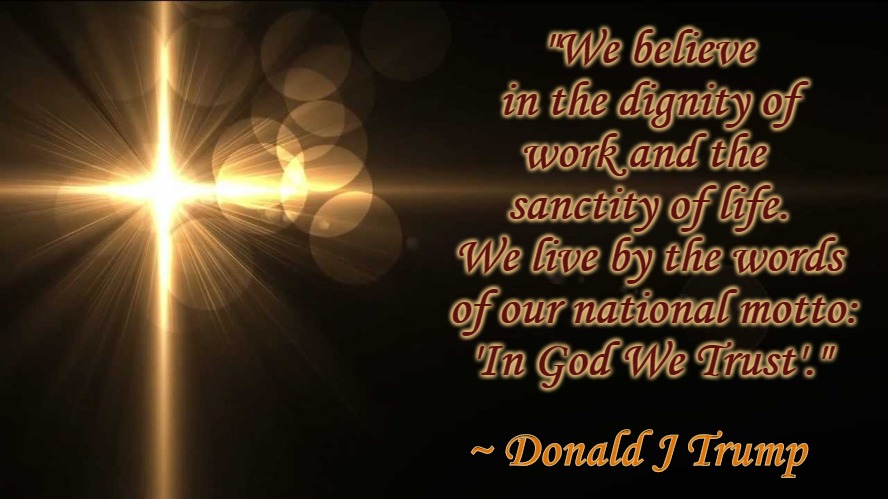 DJT We Believe... | "We believe in the dignity of work and the 
sanctity of life.
We live by the words
 of our national motto:
'In God We Trust'."; ~ Donald J Trump | image tagged in trump,45,memes,republicans | made w/ Imgflip meme maker
