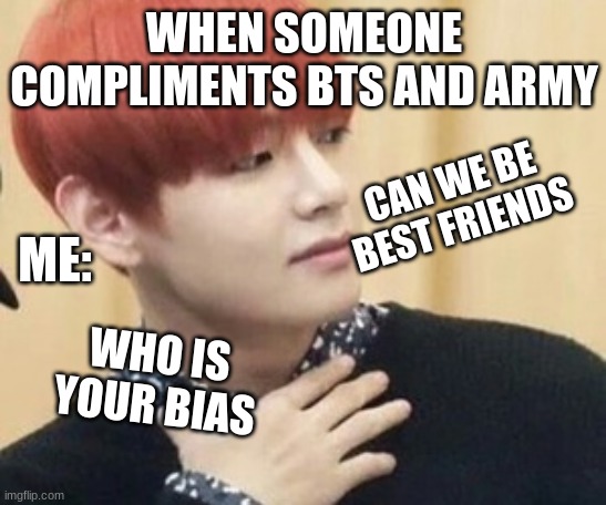 btstrash-alienunnie | WHEN SOMEONE COMPLIMENTS BTS AND ARMY; ME:; CAN WE BE BEST FRIENDS; WHO IS YOUR BIAS | image tagged in btstrash-alienunnie | made w/ Imgflip meme maker