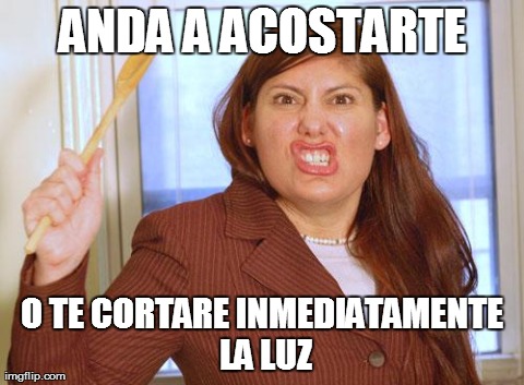 ANDA A ACOSTARTE O TE CORTARE INMEDIATAMENTE LA LUZ | image tagged in mama enojada | made w/ Imgflip meme maker