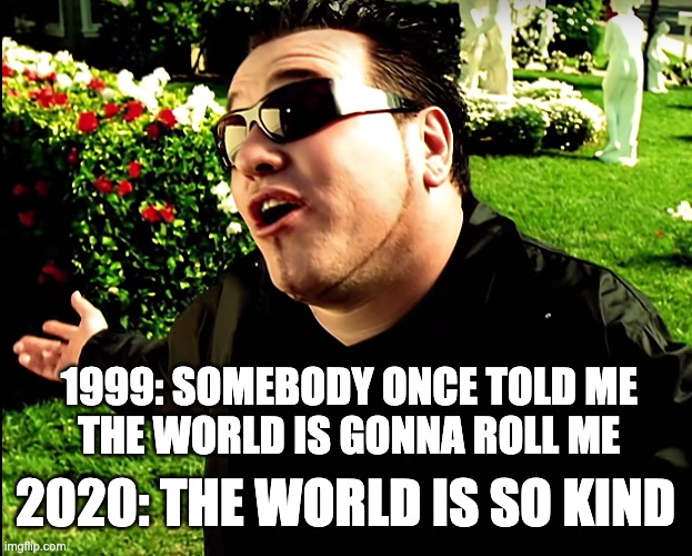 No more TP! | 1999: SOMEBODY ONCE TOLD ME 
THE WORLD IS GONNA ROLL ME; 2020: THE WORLD IS SO KIND | image tagged in coronavirus,toilet paper,no more toilet paper | made w/ Imgflip meme maker
