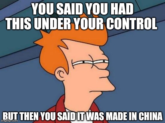 Me confused | YOU SAID YOU HAD THIS UNDER YOUR CONTROL; BUT THEN YOU SAID IT WAS MADE IN CHINA | image tagged in memes,futurama fry,made in china,coronavirus,covid-19,donald trump | made w/ Imgflip meme maker