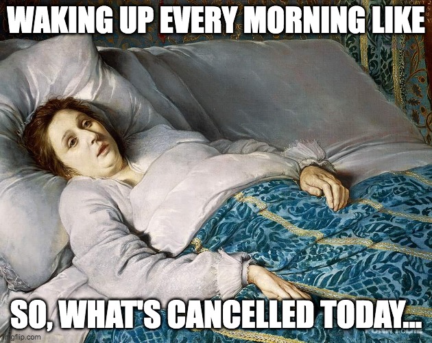 Am I dead | WAKING UP EVERY MORNING LIKE; SO, WHAT'S CANCELLED TODAY... | image tagged in am i dead | made w/ Imgflip meme maker