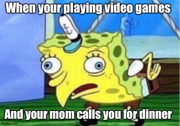 Mocking Spongebob | When your playing video games; And your mom calls you for dinner | image tagged in memes,mocking spongebob | made w/ Imgflip meme maker