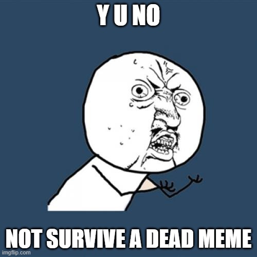 Y U No | Y U NO; NOT SURVIVE A DEAD MEME | image tagged in memes,y u no | made w/ Imgflip meme maker