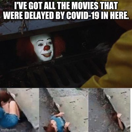 pennywise in sewer | I'VE GOT ALL THE MOVIES THAT WERE DELAYED BY COVID-19 IN HERE. | image tagged in pennywise in sewer | made w/ Imgflip meme maker