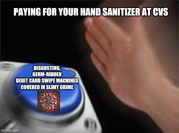 Blank Nut Button | PAYING FOR YOUR HAND SANITIZER AT CVS; DISGUSTING, GERM-RIDDEN
DEBIT CARD SWIPE MACHINES COVERED IN SLIMY GRIME | image tagged in memes,blank nut button,coronavirus,cvs,hand sanitizer,covid-19 | made w/ Imgflip meme maker