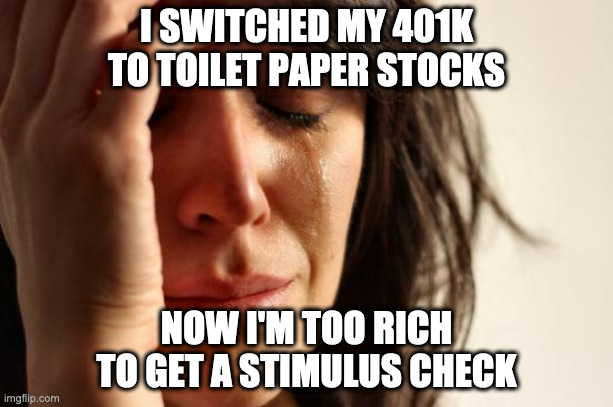 First World Problems Meme | I SWITCHED MY 401K TO TOILET PAPER STOCKS; NOW I'M TOO RICH TO GET A STIMULUS CHECK | image tagged in memes,first world problems | made w/ Imgflip meme maker
