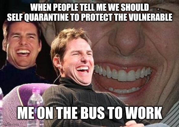 Tom Cruise laugh | WHEN PEOPLE TELL ME WE SHOULD SELF QUARANTINE TO PROTECT THE VULNERABLE; ME ON THE BUS TO WORK | image tagged in tom cruise laugh | made w/ Imgflip meme maker