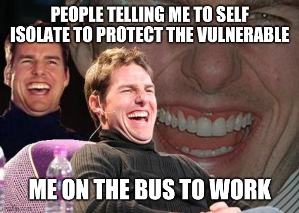 Tom Cruise laugh | PEOPLE TELLING ME TO SELF ISOLATE TO PROTECT THE VULNERABLE; ME ON THE BUS TO WORK | image tagged in tom cruise laugh | made w/ Imgflip meme maker