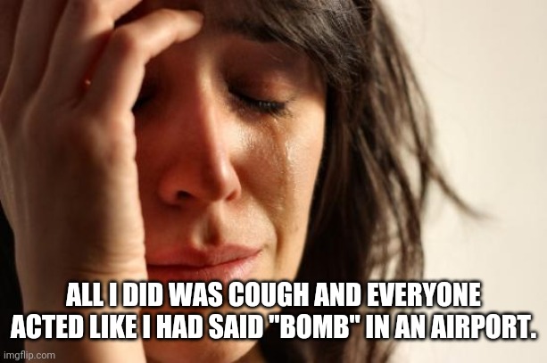 First World Problems | ALL I DID WAS COUGH AND EVERYONE ACTED LIKE I HAD SAID "BOMB" IN AN AIRPORT. | image tagged in memes,first world problems | made w/ Imgflip meme maker