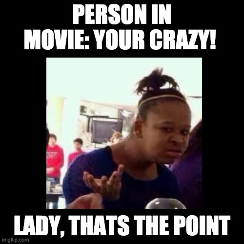 PERSON IN MOVIE: YOUR CRAZY! LADY, THATS THE POINT | image tagged in bruh | made w/ Imgflip meme maker