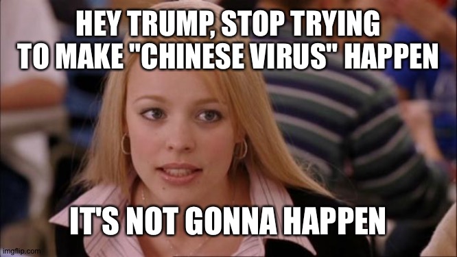 Oh no Trump's not racist at all @@ | HEY TRUMP, STOP TRYING TO MAKE "CHINESE VIRUS" HAPPEN; IT'S NOT GONNA HAPPEN | image tagged in memes,its not going to happen,trump | made w/ Imgflip meme maker