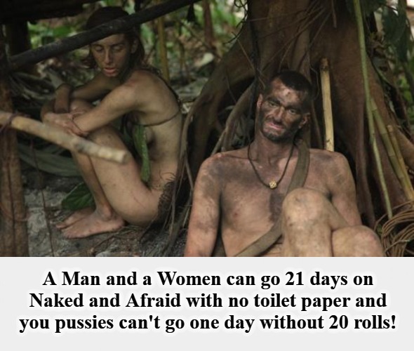 Naked and Afraid Revisited | A Man and a Women can go 21 days on Naked and Afraid with no toilet paper and you pussies can't go one day without 20 rolls! | image tagged in naked and afraid,no more toilet paper,toilet paper,mountain of toilet paper,pussies,book of idiots | made w/ Imgflip meme maker