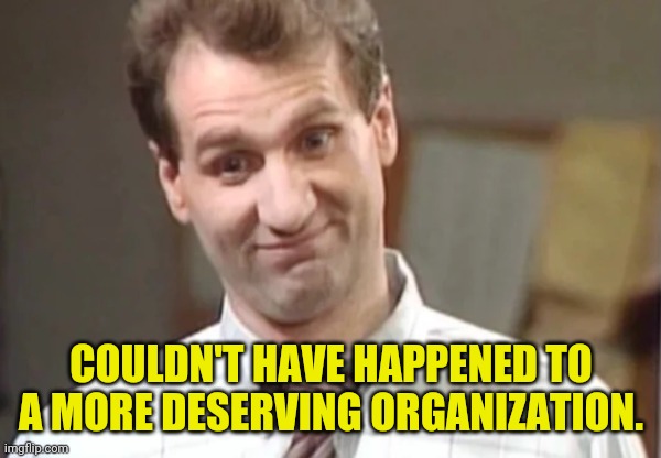 Al Bundy Yeah Right | COULDN'T HAVE HAPPENED TO A MORE DESERVING ORGANIZATION. | image tagged in al bundy yeah right | made w/ Imgflip meme maker