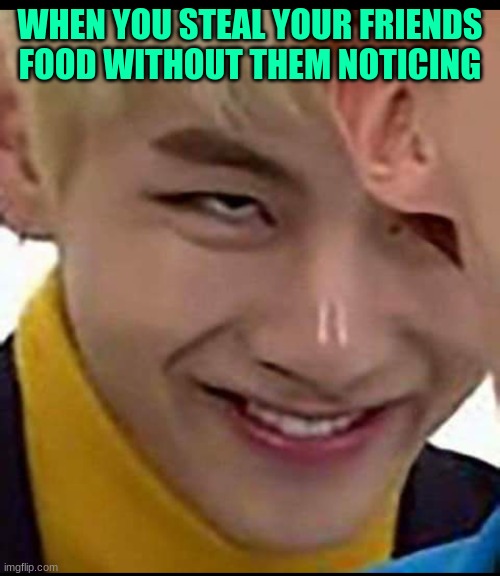 BTS_MEMES | WHEN YOU STEAL YOUR FRIENDS FOOD WITHOUT THEM NOTICING | image tagged in bts_memes | made w/ Imgflip meme maker