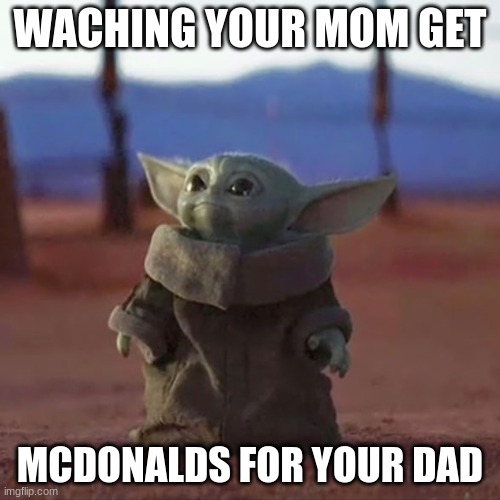 Baby Yoda | WACHING YOUR MOM GET; MCDONALDS FOR YOUR DAD | image tagged in baby yoda | made w/ Imgflip meme maker