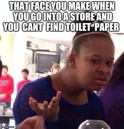 Black Girl Wat | THAT FACE YOU MAKE WHEN  YOU GO INTO A STORE AND YOU  CANT  FIND TOILET  PAPER | image tagged in memes,black girl wat | made w/ Imgflip meme maker