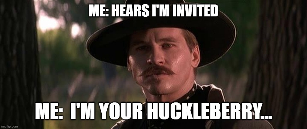 I'm your Huckleberry | ME: HEARS I'M INVITED ME:  I'M YOUR HUCKLEBERRY... | image tagged in i'm your huckleberry | made w/ Imgflip meme maker
