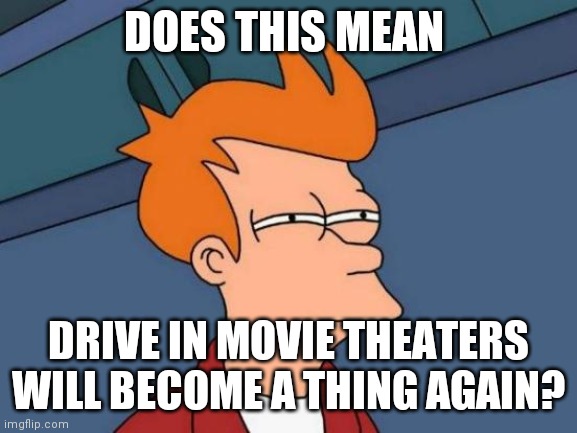 Futurama Fry Meme | DOES THIS MEAN; DRIVE IN MOVIE THEATERS WILL BECOME A THING AGAIN? | image tagged in memes,futurama fry | made w/ Imgflip meme maker