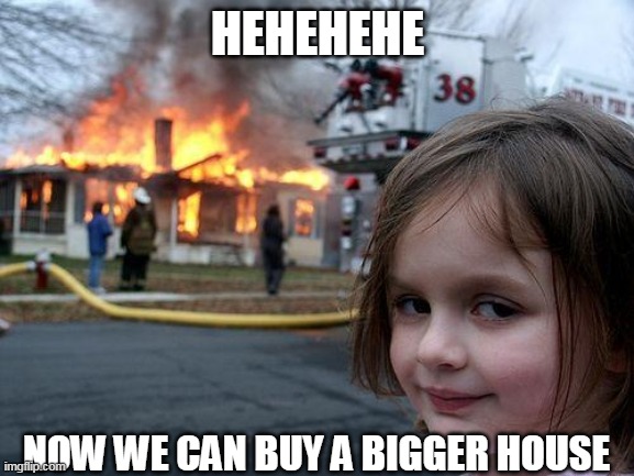 Disaster Girl | HEHEHEHE; NOW WE CAN BUY A BIGGER HOUSE | image tagged in memes,disaster girl | made w/ Imgflip meme maker