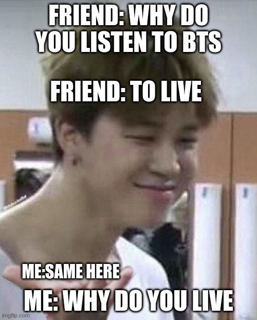 why | FRIEND: WHY DO YOU LISTEN TO BTS; FRIEND: TO LIVE; ME: WHY DO YOU LIVE; ME:SAME HERE | image tagged in why | made w/ Imgflip meme maker