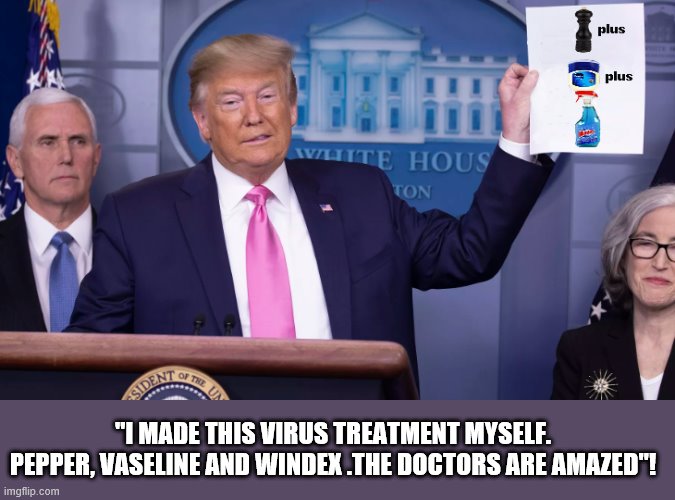 Dr. Donald to the rescue! | "I MADE THIS VIRUS TREATMENT MYSELF. PEPPER, VASELINE AND WINDEX .THE DOCTORS ARE AMAZED"! | image tagged in coronavirus,medication,amazing,trump is a moron,donald trump is an idiot | made w/ Imgflip meme maker