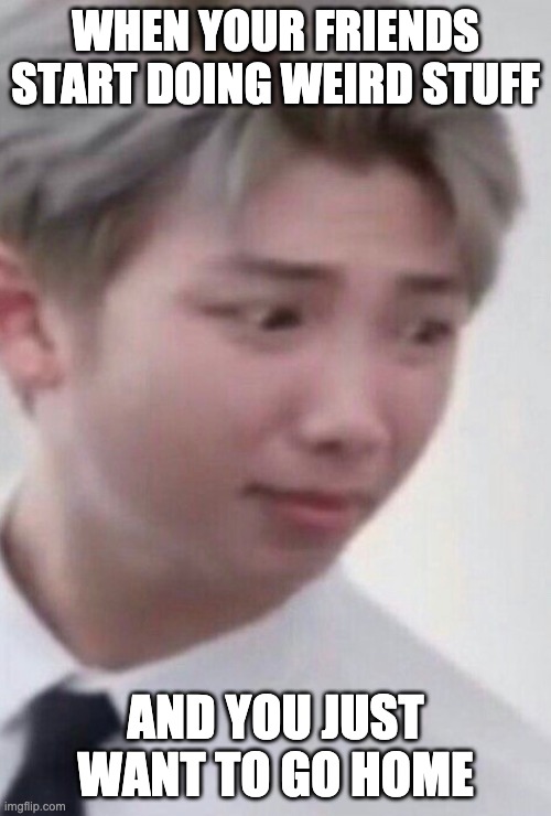 panic in korean | WHEN YOUR FRIENDS START DOING WEIRD STUFF; AND YOU JUST WANT TO GO HOME | image tagged in bts,rm,namjoon | made w/ Imgflip meme maker