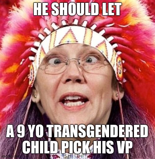 Elizabeth Warren | HE SHOULD LET A 9 YO TRANSGENDERED CHILD PICK HIS VP | image tagged in elizabeth warren | made w/ Imgflip meme maker