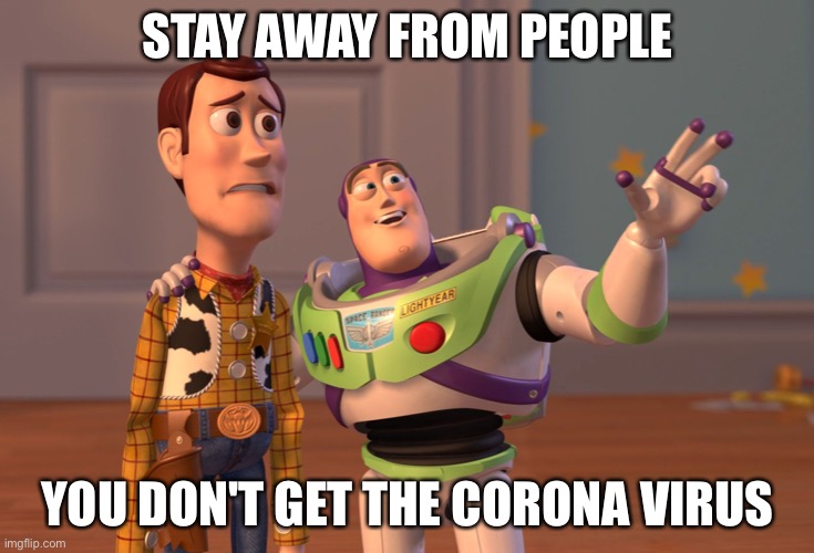 X, X Everywhere Meme | STAY AWAY FROM PEOPLE; YOU DON'T GET THE CORONA VIRUS | image tagged in memes,x x everywhere | made w/ Imgflip meme maker