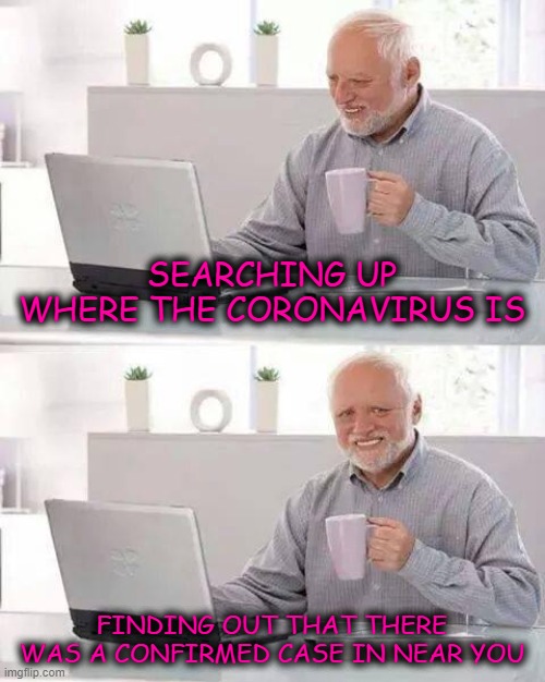 Hide the Pain Harold | SEARCHING UP WHERE THE CORONAVIRUS IS; FINDING OUT THAT THERE WAS A CONFIRMED CASE IN NEAR YOU | image tagged in memes,hide the pain harold | made w/ Imgflip meme maker