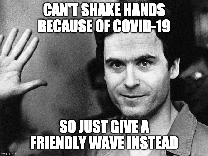 Ted bundy | CAN'T SHAKE HANDS BECAUSE OF COVID-19; SO JUST GIVE A FRIENDLY WAVE INSTEAD | image tagged in ted bundy | made w/ Imgflip meme maker