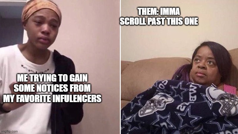 Me explaining to my mom | THEM: IMMA SCROLL PAST THIS ONE; ME TRYING TO GAIN SOME NOTICES FROM MY FAVORITE INFULENCERS | image tagged in me explaining to my mom | made w/ Imgflip meme maker