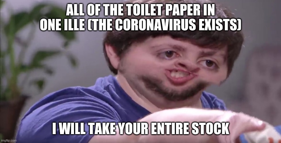 I'll Buy Your Entire Stock | ALL OF THE TOILET PAPER IN ONE ILLE (THE CORONAVIRUS EXISTS); I WILL TAKE YOUR ENTIRE STOCK | image tagged in i'll buy your entire stock | made w/ Imgflip meme maker