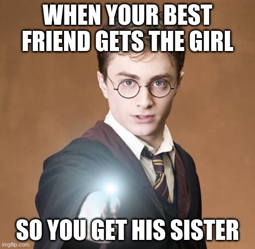 harry potter casting a spell | WHEN YOUR BEST FRIEND GETS THE GIRL; SO YOU GET HIS SISTER | image tagged in harry potter casting a spell | made w/ Imgflip meme maker