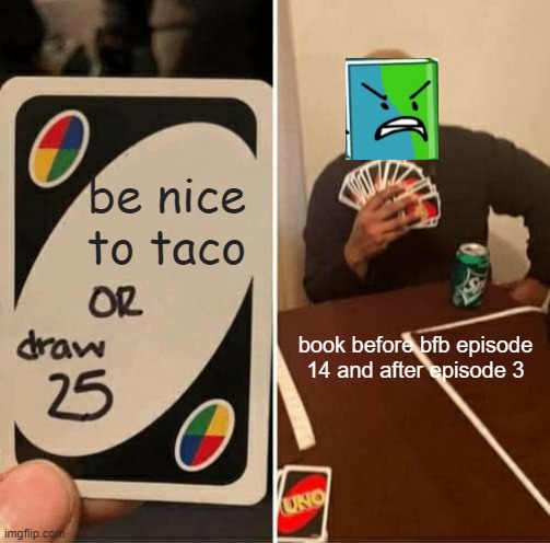 UNO Draw 25 Cards | be nice to taco; book before bfb episode 14 and after episode 3 | image tagged in memes,uno draw 25 cards | made w/ Imgflip meme maker