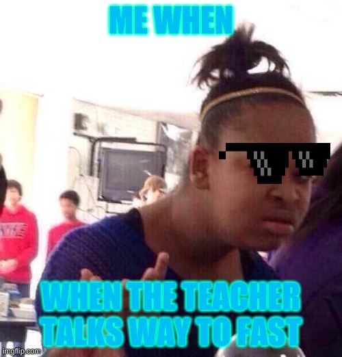 Black Girl Wat | ME WHEN; WHEN THE TEACHER TALKS WAY TO FAST | image tagged in memes,black girl wat | made w/ Imgflip meme maker