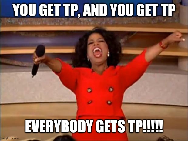 Oprah You Get A Meme | YOU GET TP, AND YOU GET TP; EVERYBODY GETS TP!!!!! | image tagged in memes,oprah you get a | made w/ Imgflip meme maker