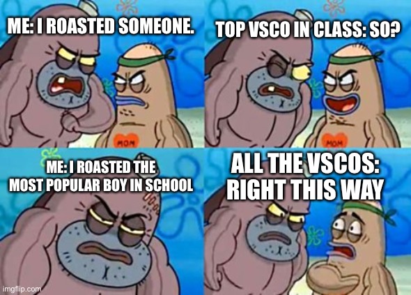 How Tough Are You | TOP VSCO IN CLASS: SO? ME: I ROASTED SOMEONE. ME: I ROASTED THE MOST POPULAR BOY IN SCHOOL; ALL THE VSCOS: RIGHT THIS WAY | image tagged in memes,how tough are you | made w/ Imgflip meme maker