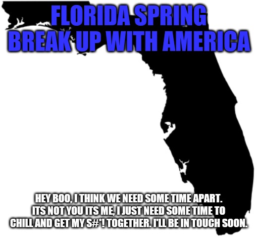 Florida | FLORIDA SPRING BREAK UP WITH AMERICA; HEY BOO, I THINK WE NEED SOME TIME APART. ITS NOT YOU ITS ME, I JUST NEED SOME TIME TO CHILL AND GET MY S#*! TOGETHER. I'LL BE IN TOUCH SOON. | image tagged in florida | made w/ Imgflip meme maker