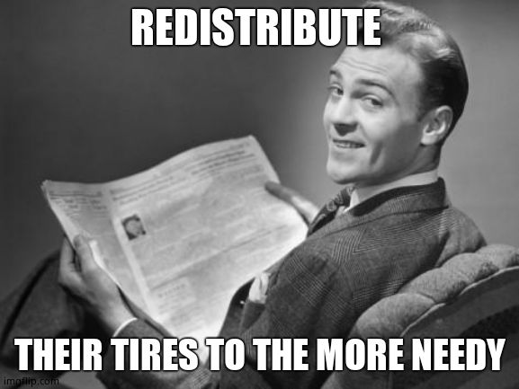 50's newspaper | REDISTRIBUTE THEIR TIRES TO THE MORE NEEDY | image tagged in 50's newspaper | made w/ Imgflip meme maker