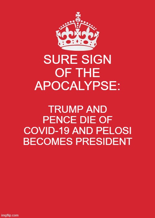 Keep Calm And Carry On Red | SURE SIGN OF THE APOCALYPSE:; TRUMP AND PENCE DIE OF COVID-19 AND PELOSI BECOMES PRESIDENT | image tagged in memes,keep calm and carry on red | made w/ Imgflip meme maker