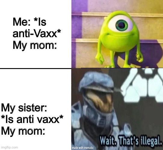 My sister isn’t legally anti-vaxx | Me: *Is anti-Vaxx*
My mom:; My sister: *Is anti vaxx*
My mom: | image tagged in wait thats illegal,mike wazowski | made w/ Imgflip meme maker
