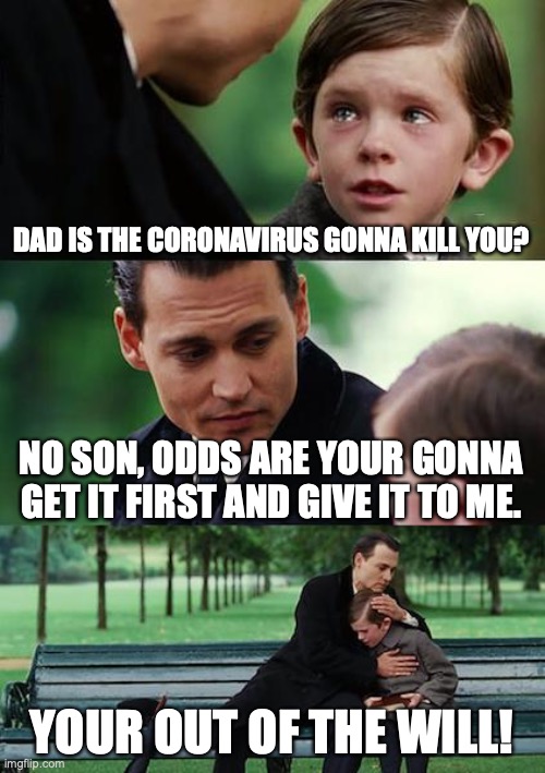 The Hard Truth | DAD IS THE CORONAVIRUS GONNA KILL YOU? NO SON, ODDS ARE YOUR GONNA GET IT FIRST AND GIVE IT TO ME. YOUR OUT OF THE WILL! | image tagged in memes,finding neverland,coronavirus | made w/ Imgflip meme maker