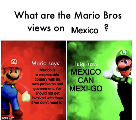 What Are the Mario Bros views on... | Mexico; Mexico is a respectable country with its own problems and government. We should not get involved with them if we don’t need to. MEXICO CAN MEXI-GO | image tagged in what are the mario bros views on | made w/ Imgflip meme maker