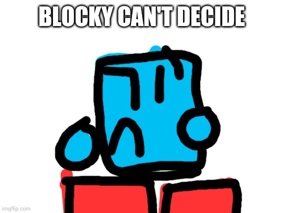 Blank White Template | BLOCKY CAN'T DECIDE | image tagged in blank white template | made w/ Imgflip meme maker